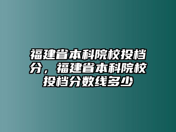 福建省本科院校投檔分，福建省本科院校投檔分?jǐn)?shù)線多少