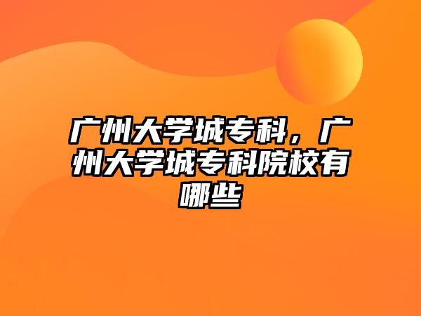 廣州大學(xué)城專科，廣州大學(xué)城專科院校有哪些