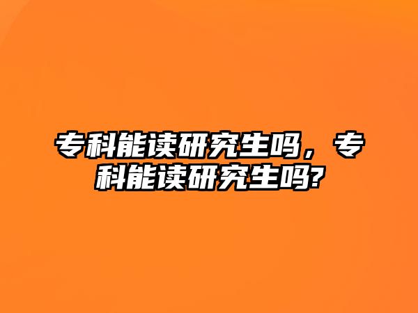 專科能讀研究生嗎，專科能讀研究生嗎?