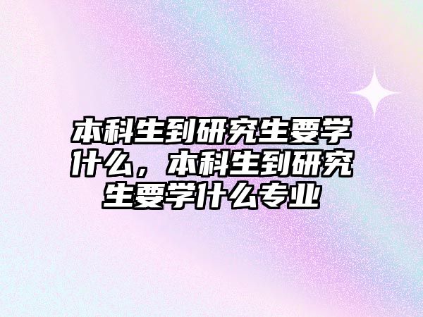 本科生到研究生要學(xué)什么，本科生到研究生要學(xué)什么專業(yè)