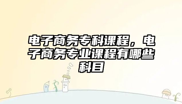 電子商務(wù)專科課程，電子商務(wù)專業(yè)課程有哪些科目