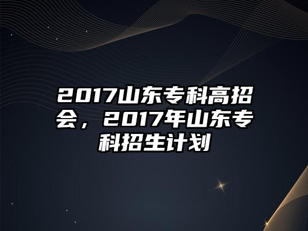 2017山東專科高招會(huì)，2017年山東專科招生計(jì)劃