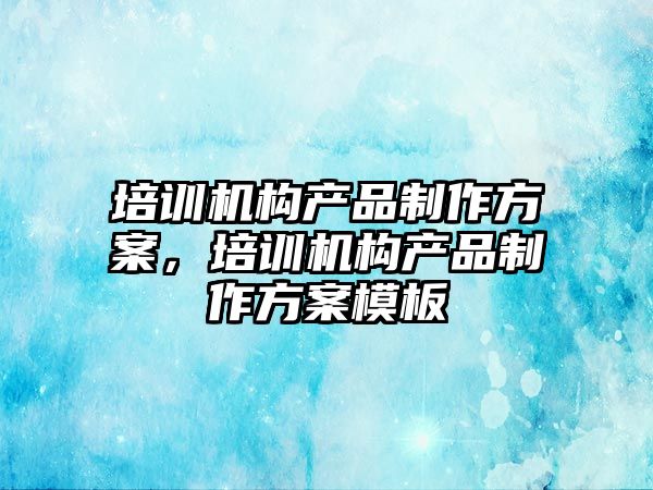 培訓機構產品制作方案，培訓機構產品制作方案模板