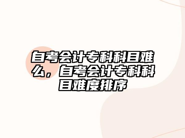 自考會(huì)計(jì)專科科目難么，自考會(huì)計(jì)專科科目難度排序