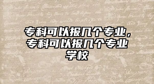 專科可以報(bào)幾個(gè)專業(yè)，?？瓶梢詧?bào)幾個(gè)專業(yè)學(xué)校