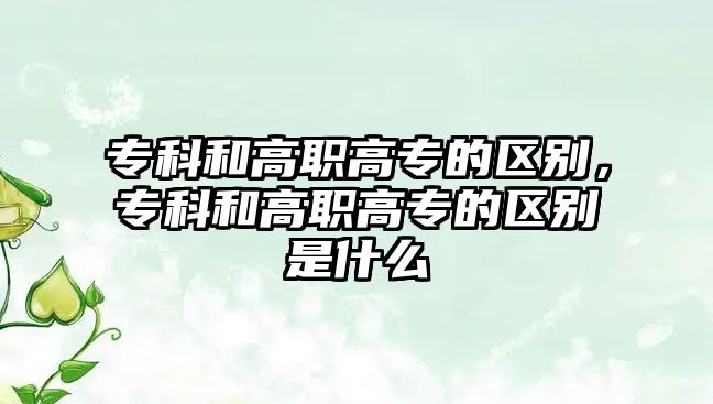 專科和高職高專的區(qū)別，?？坪透呗毟邔５膮^(qū)別是什么