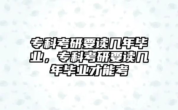 專科考研要讀幾年畢業(yè)，專科考研要讀幾年畢業(yè)才能考