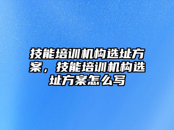 技能培訓(xùn)機(jī)構(gòu)選址方案，技能培訓(xùn)機(jī)構(gòu)選址方案怎么寫