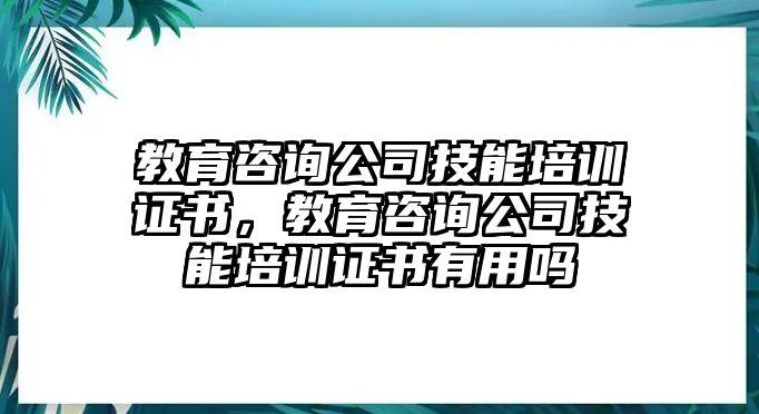 教育咨詢公司技能培訓(xùn)證書，教育咨詢公司技能培訓(xùn)證書有用嗎