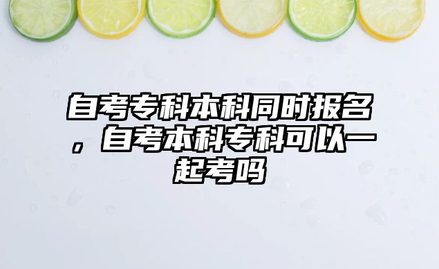 自考專科本科同時報名，自考本科專科可以一起考嗎