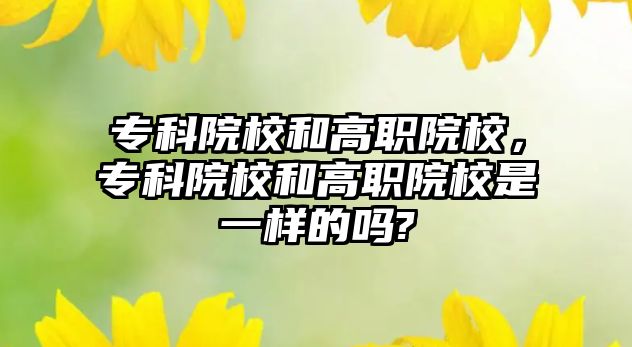 專科院校和高職院校，專科院校和高職院校是一樣的嗎?