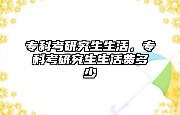 專科考研究生生活，?？瓶佳芯可钯M多少