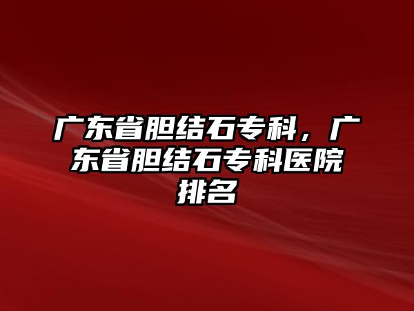 廣東省膽結(jié)石專科，廣東省膽結(jié)石專科醫(yī)院排名