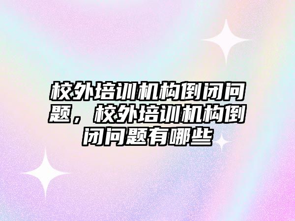 校外培訓機構倒閉問題，校外培訓機構倒閉問題有哪些