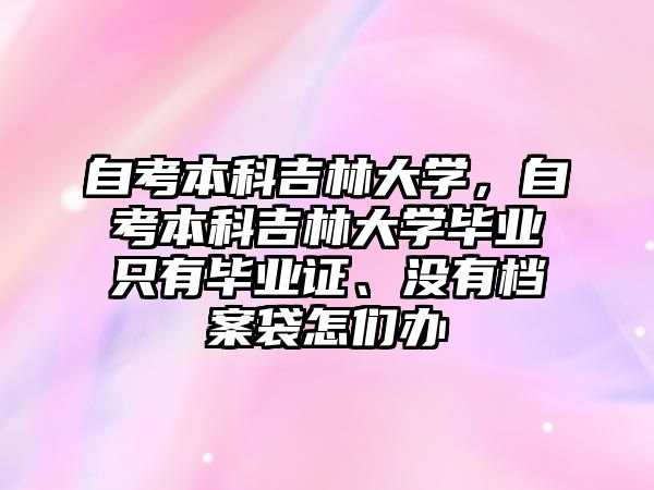 自考本科吉林大學，自考本科吉林大學畢業(yè)只有畢業(yè)證、沒有檔案袋怎們辦