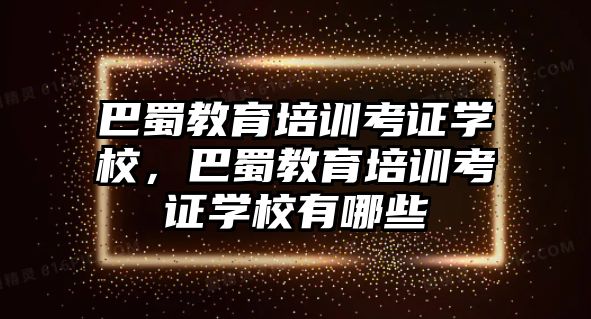 巴蜀教育培訓考證學校，巴蜀教育培訓考證學校有哪些