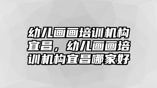 幼兒畫畫培訓(xùn)機構(gòu)宜昌，幼兒畫畫培訓(xùn)機構(gòu)宜昌哪家好