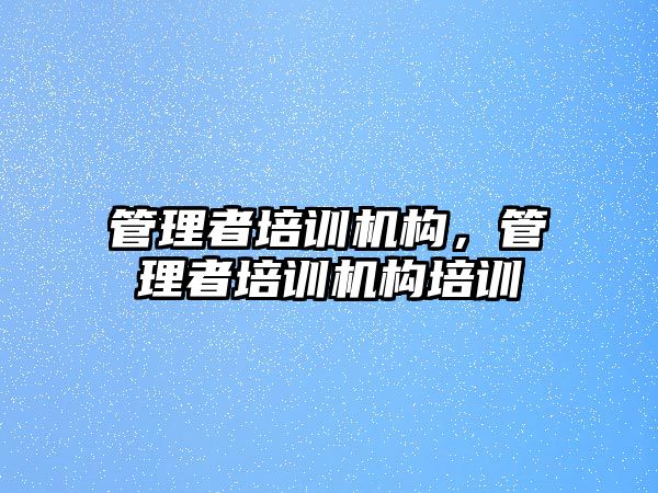 管理者培訓機構(gòu)，管理者培訓機構(gòu)培訓