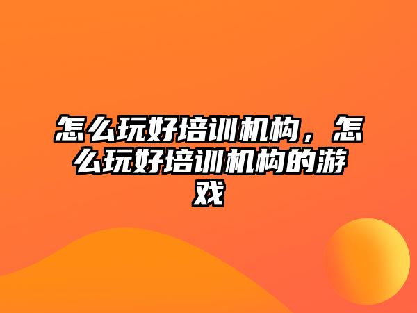 怎么玩好培訓(xùn)機(jī)構(gòu)，怎么玩好培訓(xùn)機(jī)構(gòu)的游戲