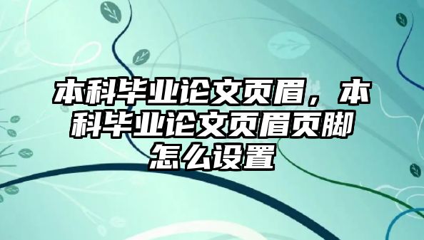 本科畢業(yè)論文頁(yè)眉，本科畢業(yè)論文頁(yè)眉頁(yè)腳怎么設(shè)置