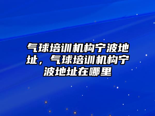 氣球培訓(xùn)機構(gòu)寧波地址，氣球培訓(xùn)機構(gòu)寧波地址在哪里