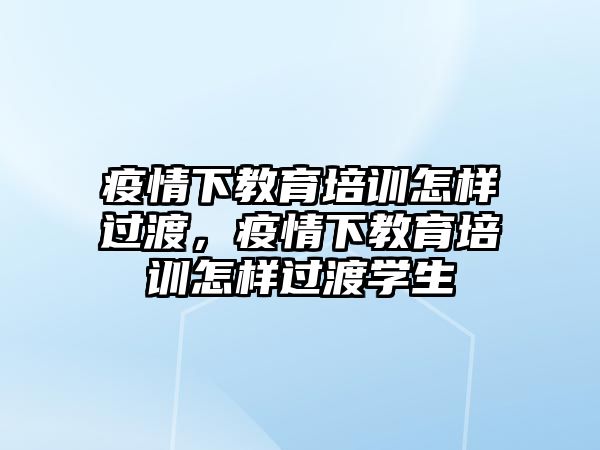 疫情下教育培訓(xùn)怎樣過渡，疫情下教育培訓(xùn)怎樣過渡學(xué)生