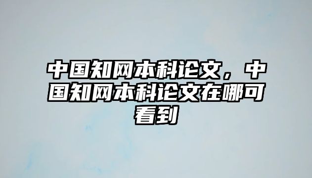 中國知網(wǎng)本科論文，中國知網(wǎng)本科論文在哪可看到