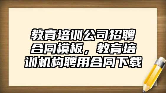 教育培訓(xùn)公司招聘合同模板，教育培訓(xùn)機構(gòu)聘用合同下載