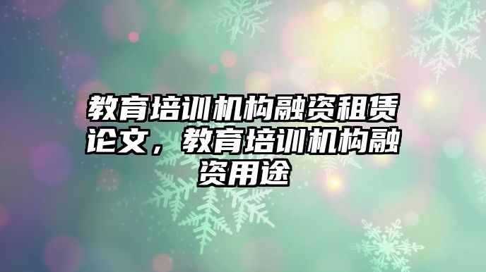 教育培訓(xùn)機構(gòu)融資租賃論文，教育培訓(xùn)機構(gòu)融資用途