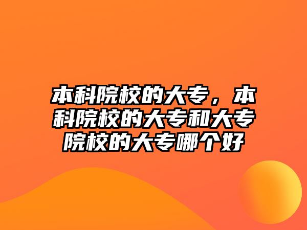 本科院校的大專，本科院校的大專和大專院校的大專哪個好