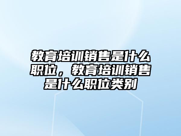 教育培訓(xùn)銷售是什么職位，教育培訓(xùn)銷售是什么職位類別