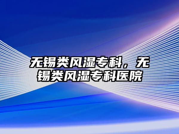 無錫類風(fēng)濕專科，無錫類風(fēng)濕專科醫(yī)院