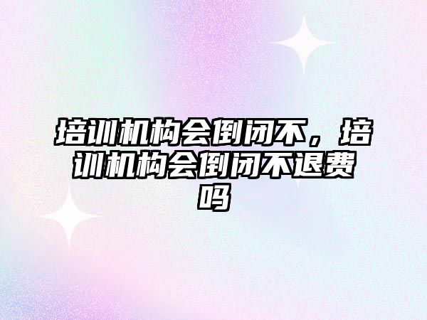 培訓機構會倒閉不，培訓機構會倒閉不退費嗎