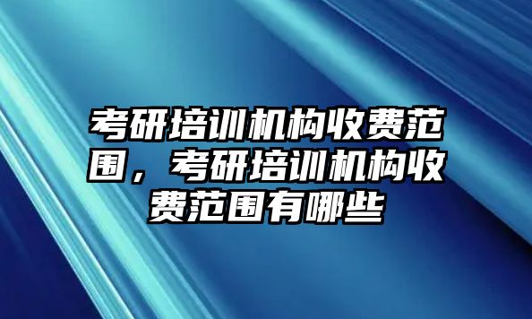 考研培訓(xùn)機(jī)構(gòu)收費(fèi)范圍，考研培訓(xùn)機(jī)構(gòu)收費(fèi)范圍有哪些