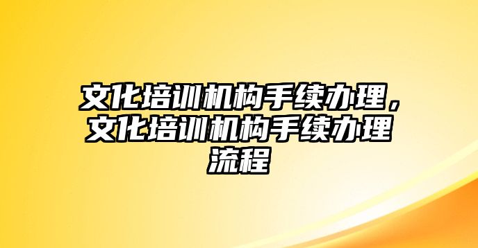 文化培訓(xùn)機構(gòu)手續(xù)辦理，文化培訓(xùn)機構(gòu)手續(xù)辦理流程