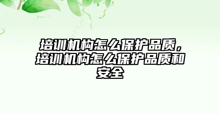 培訓機構怎么保護品質，培訓機構怎么保護品質和安全