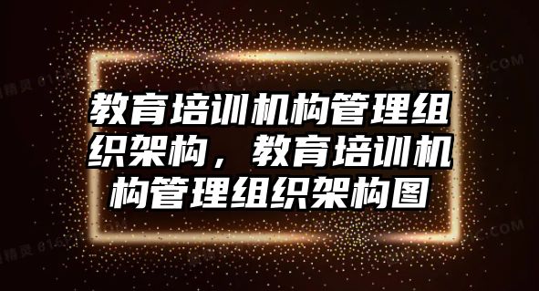 教育培訓(xùn)機(jī)構(gòu)管理組織架構(gòu)，教育培訓(xùn)機(jī)構(gòu)管理組織架構(gòu)圖