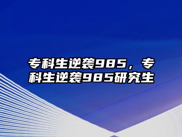 專科生逆襲985，專科生逆襲985研究生