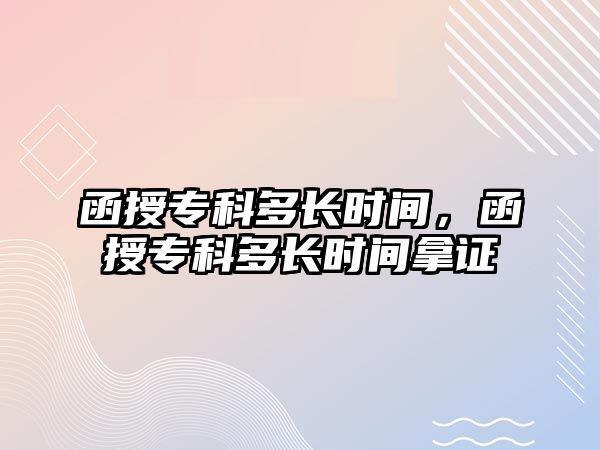 函授專科多長時間，函授專科多長時間拿證