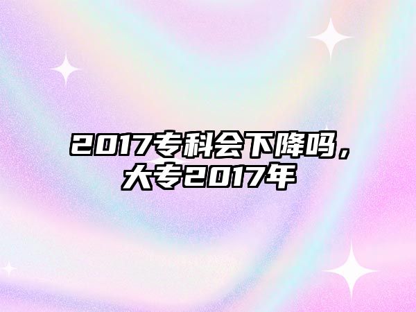 2017專科會下降嗎，大專2017年