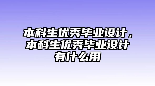 本科生優(yōu)秀畢業(yè)設(shè)計(jì)，本科生優(yōu)秀畢業(yè)設(shè)計(jì)有什么用