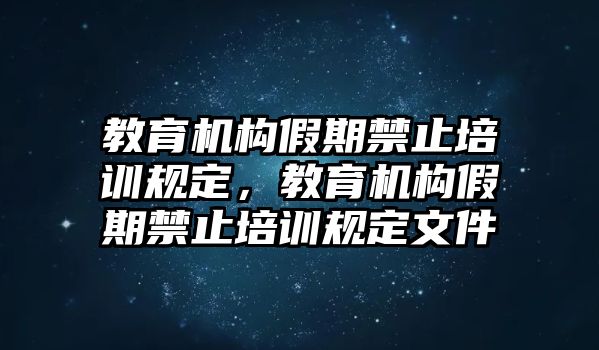 教育機(jī)構(gòu)假期禁止培訓(xùn)規(guī)定，教育機(jī)構(gòu)假期禁止培訓(xùn)規(guī)定文件