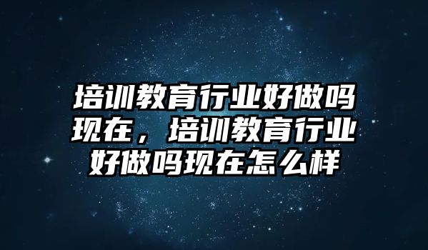 培訓(xùn)教育行業(yè)好做嗎現(xiàn)在，培訓(xùn)教育行業(yè)好做嗎現(xiàn)在怎么樣