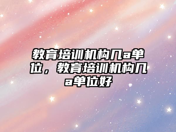 教育培訓(xùn)機構(gòu)幾a單位，教育培訓(xùn)機構(gòu)幾a單位好