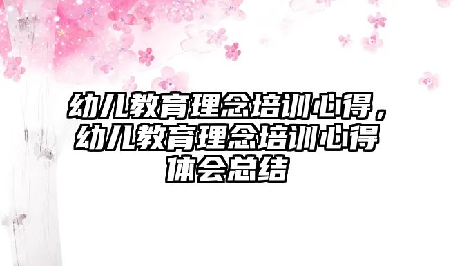 幼兒教育理念培訓(xùn)心得，幼兒教育理念培訓(xùn)心得體會(huì)總結(jié)