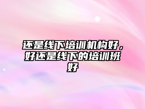 還是線(xiàn)下培訓(xùn)機(jī)構(gòu)好，好還是線(xiàn)下的培訓(xùn)班好