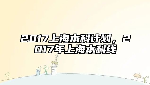 2017上海本科計(jì)劃，2017年上海本科線