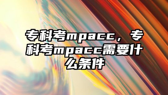 專科考mpacc，專科考mpacc需要什么條件