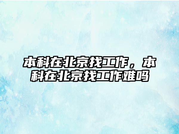 本科在北京找工作，本科在北京找工作難嗎