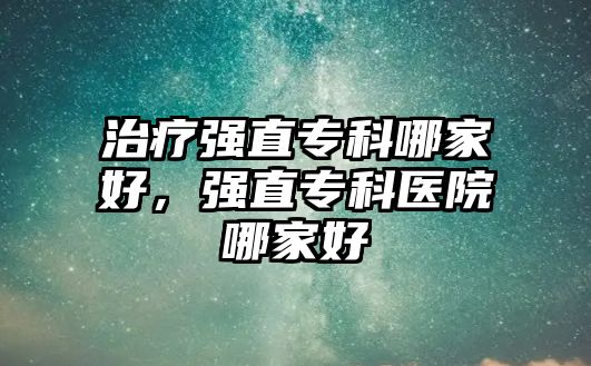 治療強直?？颇募液茫瑥娭睂？漆t(yī)院哪家好